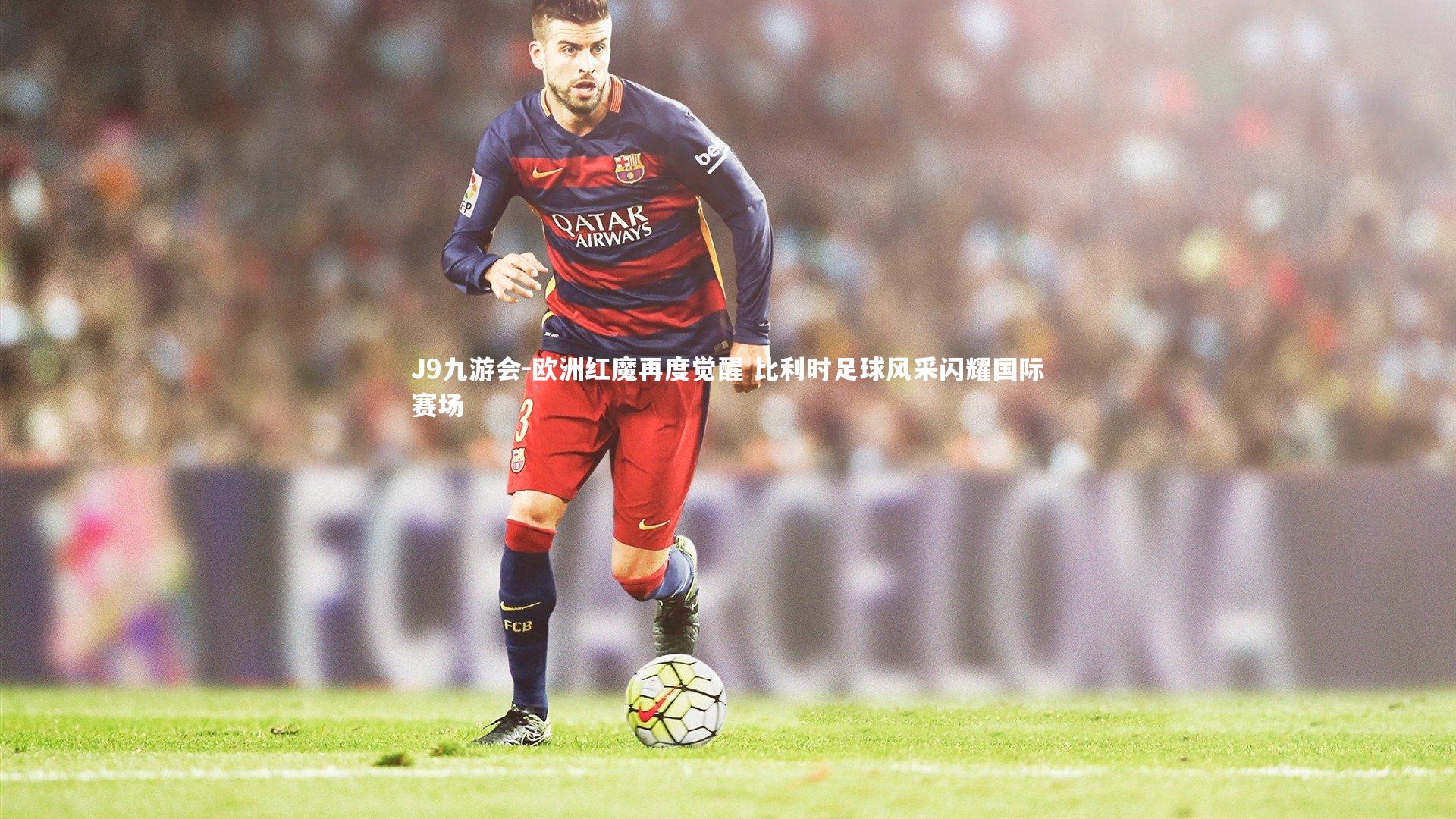 欧洲红魔再度觉醒 比利时足球风采闪耀国际赛场